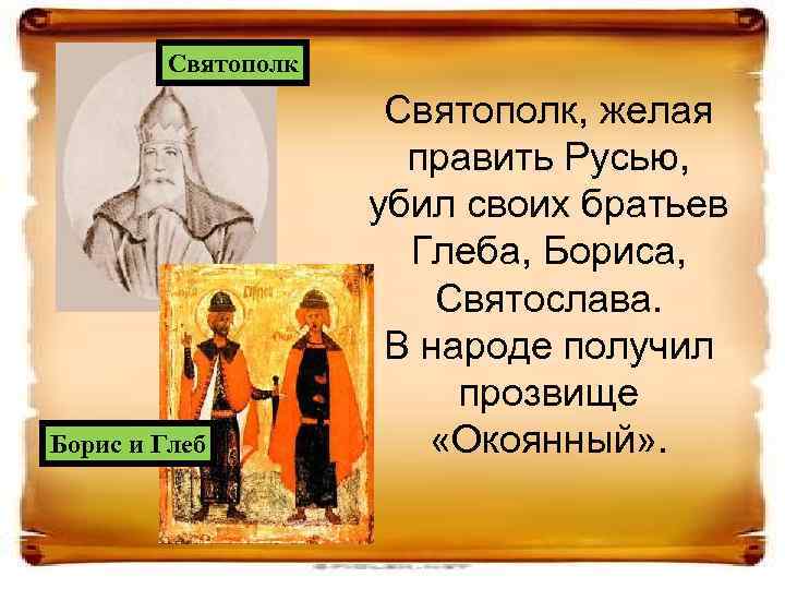 Святополк Борис и Глеб Святополк, желая править Русью, убил своих братьев Глеба, Бориса, Святослава.