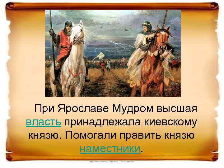 При Ярославе Мудром высшая власть принадлежала киевскому князю. Помогали править князю наместники. 