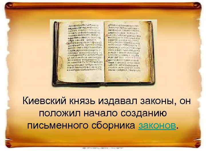 Киевский князь издавал законы, он положил начало созданию письменного сборника законов. 