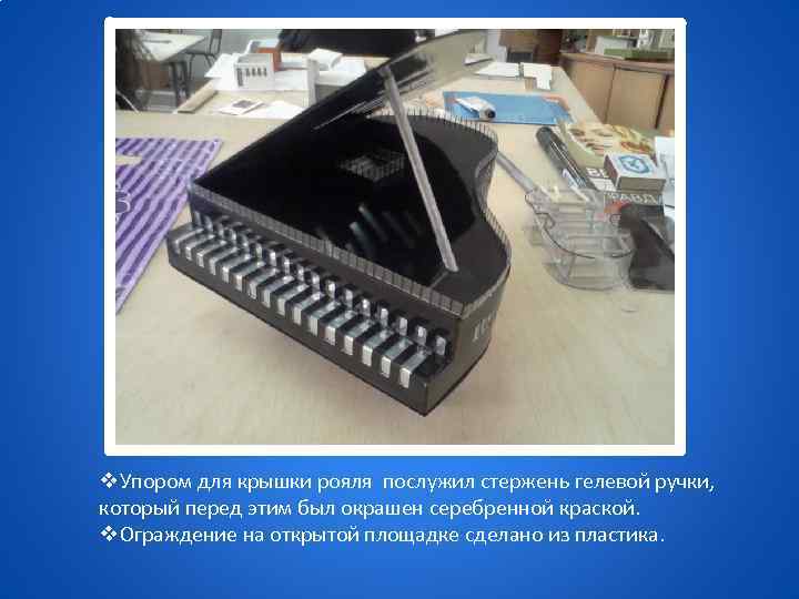 v. Упором для крышки рояля послужил стержень гелевой ручки, который перед этим был окрашен