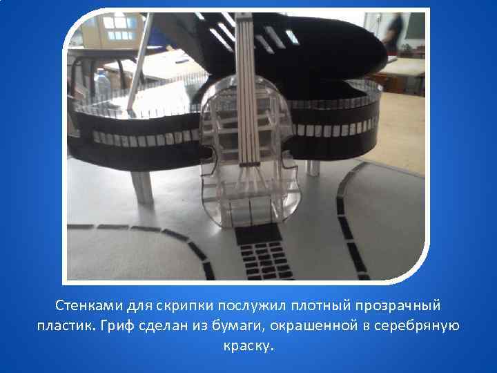 Стенками для скрипки послужил плотный прозрачный пластик. Гриф сделан из бумаги, окрашенной в серебряную