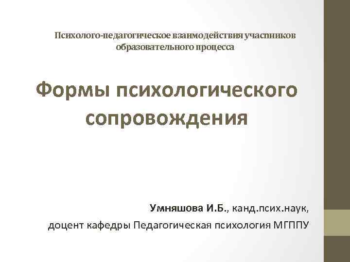 Психолого-педагогическое взаимодействия учасnников образовательного процесса Формы психологического сопровождения Умняшова И. Б. , канд. псих.