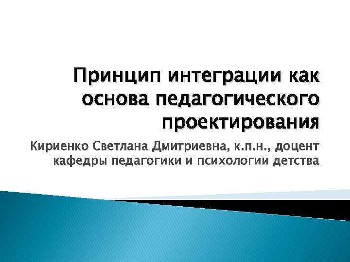 Принцип интеграции как основа педагогического проектирования Кириенко Светлана Дмитриевна, к. п. н. , доцент