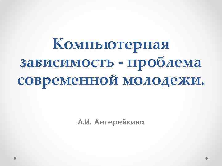 Компьютерная зависимость - проблема современной молодежи. Л. И. Антерейкина 