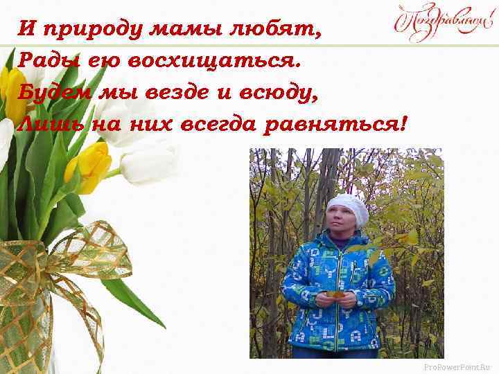 И природу мамы любят, Рады ею восхищаться. Будем мы везде и всюду, Лишь на