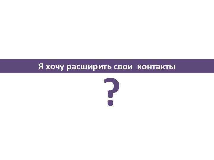 Я хочу расширить свои контакты ? 