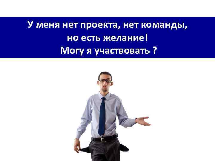 У меня нет проекта, нет команды, но есть желание! Могу я участвовать ? 