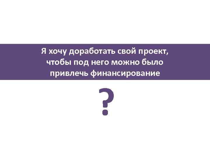 Я хочу доработать свой проект, чтобы под него можно было привлечь финансирование ? 