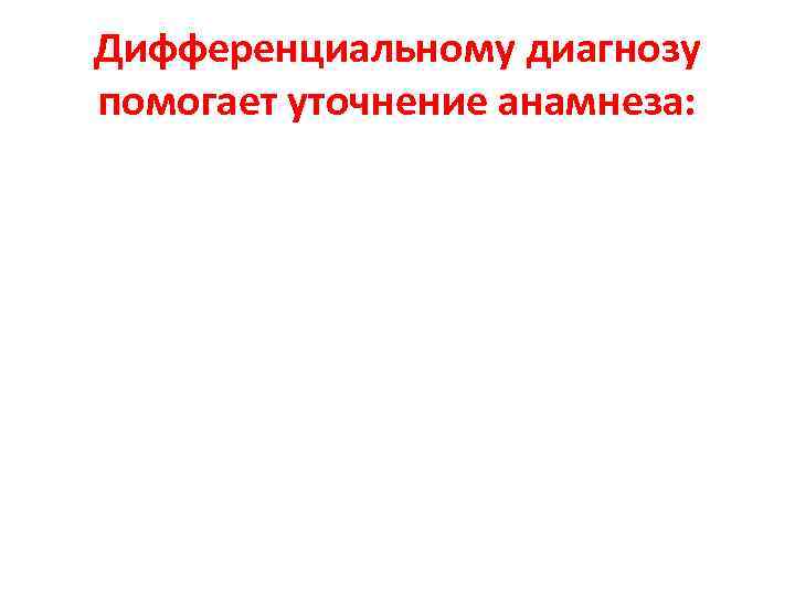 Дифференциальному диагнозу помогает уточнение анамнеза: 