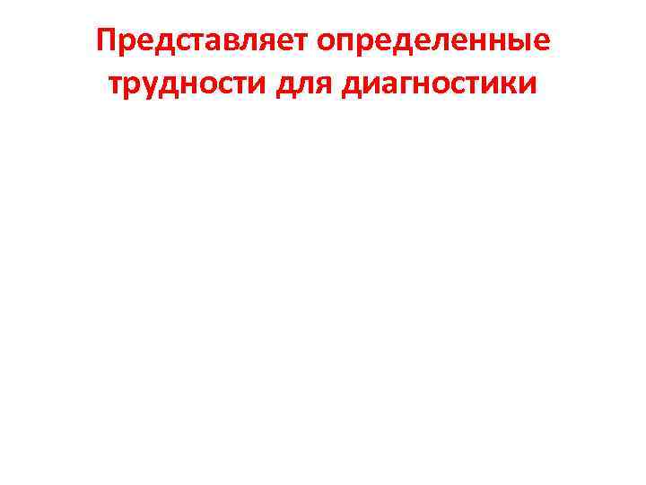 Представляет определенные трудности для диагностики 