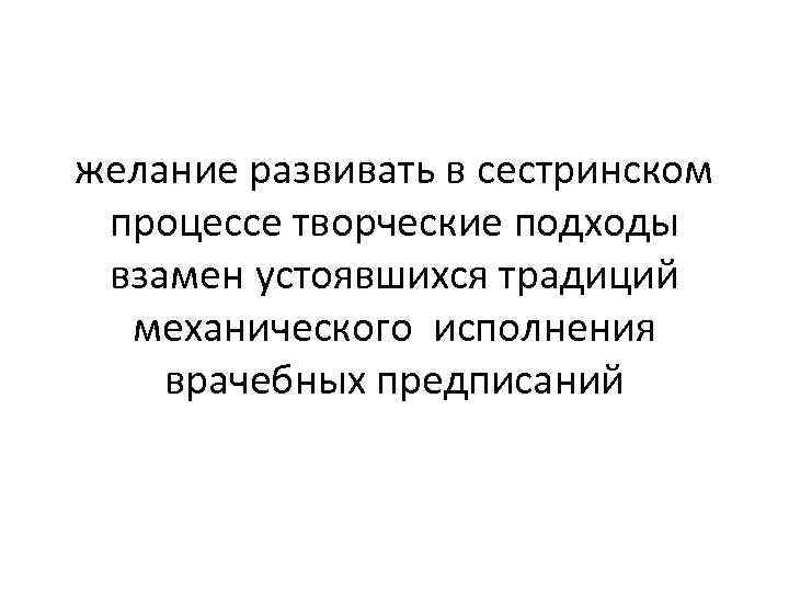 желание развивать в сестринском процессе творческие подходы взамен устоявшихся традиций механического исполнения врачебных предписаний