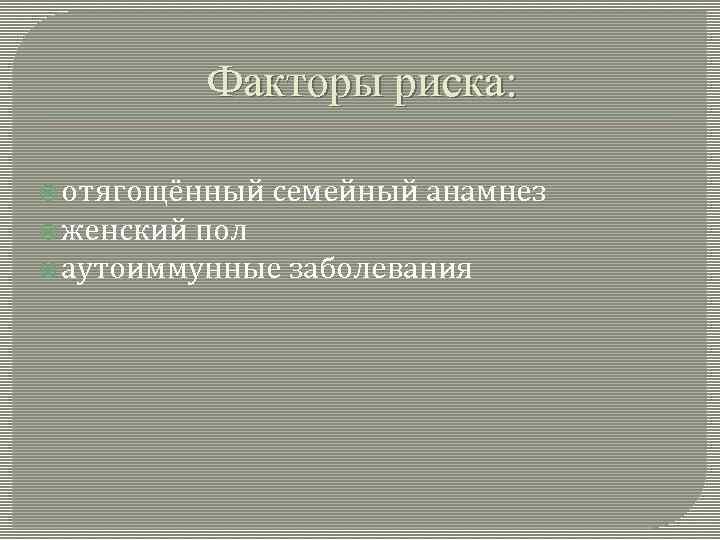 Факторы риска: отягощённый семейный анамнез женский пол аутоиммунные заболевания 