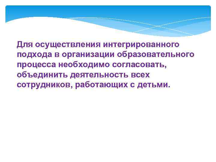 Для осуществления интегрированного подхода в организации образовательного процесса необходимо согласовать, объединить деятельность всех сотрудников,