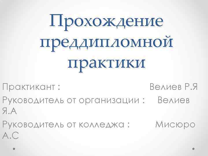 Прохождение преддипломной практики Практикант : Велиев Р. Я Руководитель от организации : Велиев Я.