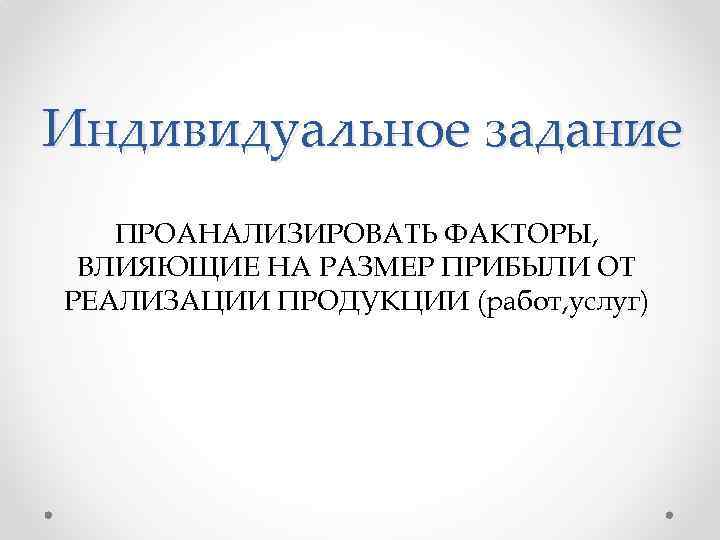 Индивидуальное задание ПРОАНАЛИЗИРОВАТЬ ФАКТОРЫ, ВЛИЯЮЩИЕ НА РАЗМЕР ПРИБЫЛИ ОТ РЕАЛИЗАЦИИ ПРОДУКЦИИ (работ, услуг) 