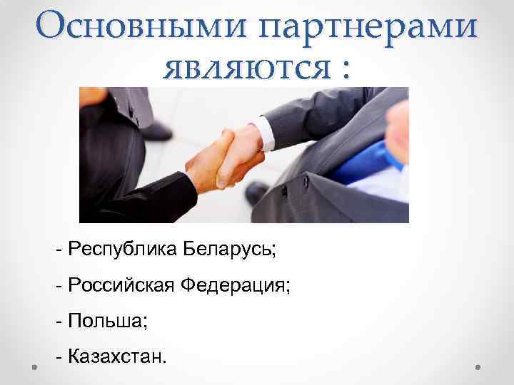 Основными партнерами являются : - Республика Беларусь; - Российская Федерация; - Польша; - Казахстан.