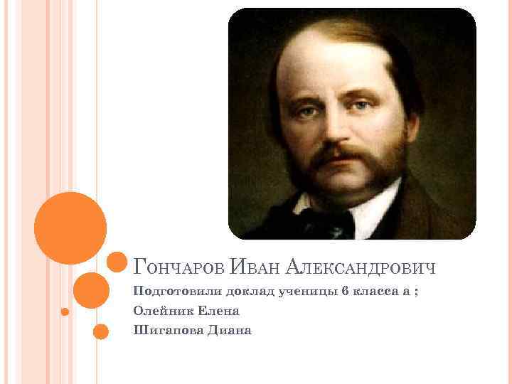 ГОНЧАРОВ ИВАН АЛЕКСАНДРОВИЧ Подготовили доклад ученицы 6 класса а ; Олейник Елена Шигапова Диана