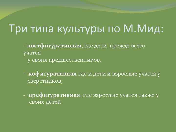 Три типа культуры по М. Мид: - постфигуративная, где дети прежде всего учатся у