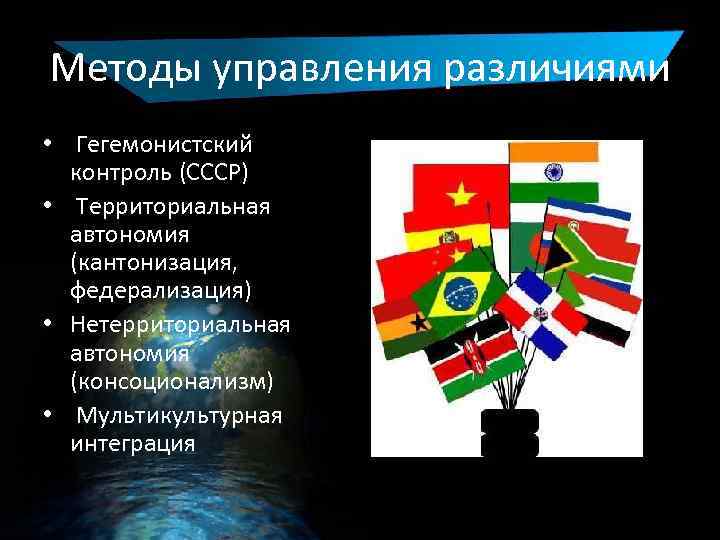 Методы управления различиями • Гегемонистский контроль (СССР) • Территориальная автономия (кантонизация, федерализация) • Нетерриториальная