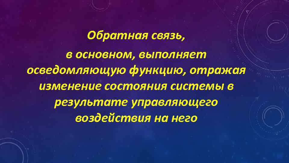 Обратная связь, в основном, выполняет осведомляющую функцию, отражая изменение состояния системы в результате управляющего