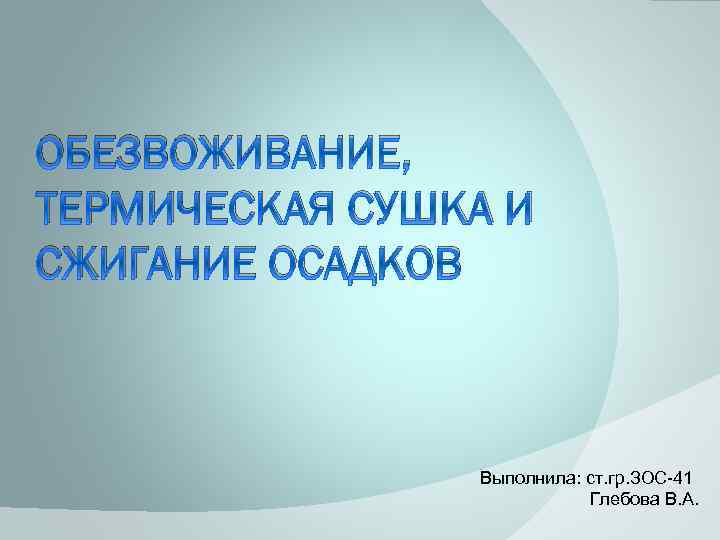 ОБЕЗВОЖИВАНИЕ, ТЕРМИЧЕСКАЯ СУШКА И СЖИГАНИЕ ОСАДКОВ Выполнила: ст. гр. ЗОС-41 Глебова В. А. 