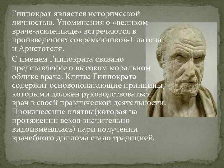 Гиппократ является исторической личностью. Упоминания о «великом враче-асклепиаде» встречаются в произведениях современников-Платона и Аристотеля.