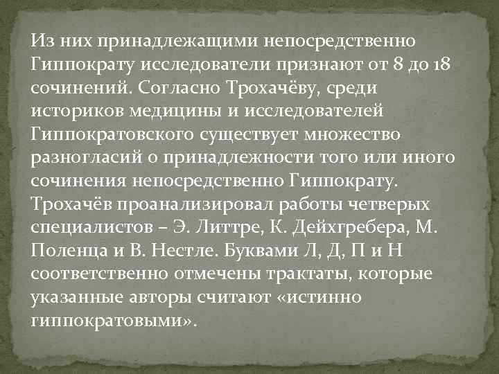 Из них принадлежащими непосредственно Гиппократу исследователи признают от 8 до 18 сочинений. Согласно Трохачёву,