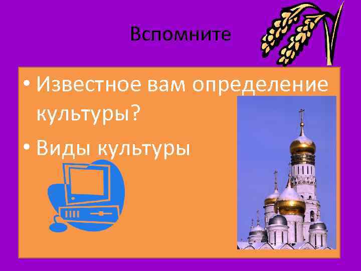 Вспомните • Известное вам определение культуры? • Виды культуры 