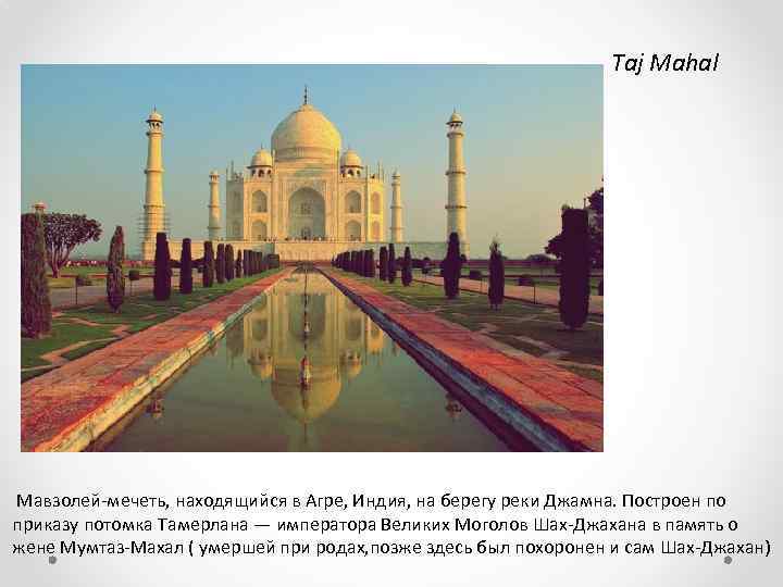 Taj Mahal Мавзолей-мечеть, находящийся в Агре, Индия, на берегу реки Джамна. Построен по приказу