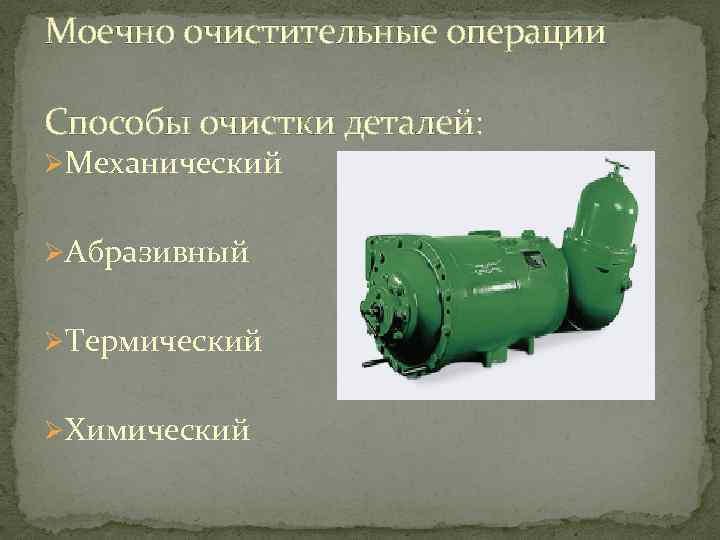 Моечно очистительные операции Способы очистки деталей: ØМеханический ØАбразивный ØТермический ØХимический 