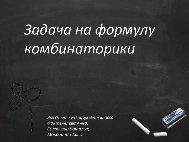 Задача на формулу комбинаторики Выполняли ученицы 9» Б» класса: Фонтенелева Анна; Соловьева Наталья; Молоштан