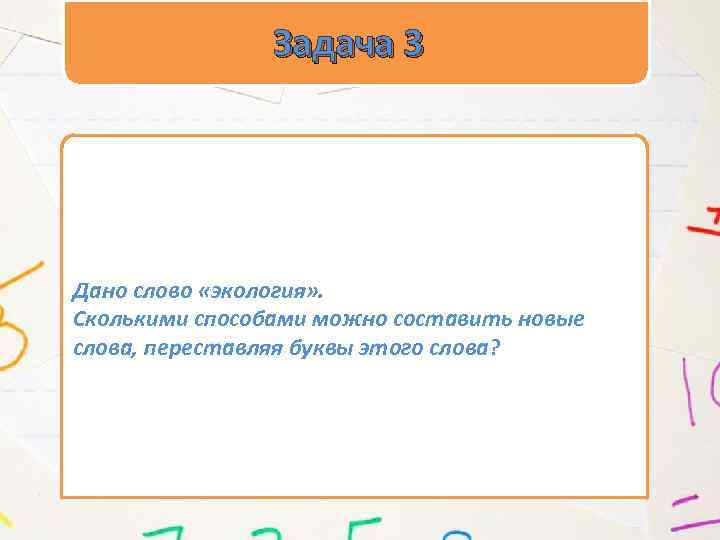 Задача 3 Дано слово «экология» . Сколькими способами можно составить новые слова, переставляя буквы