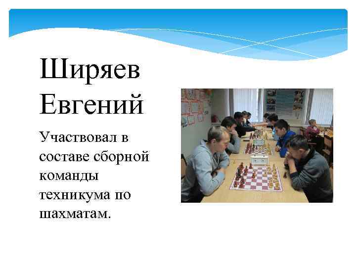 Ширяев Евгений Участвовал в составе сборной команды техникума по шахматам. 