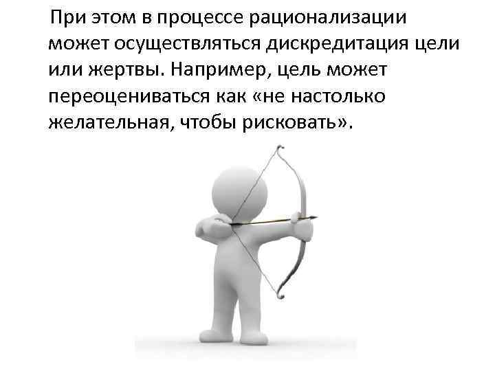 При этом в процессе рационализации может осуществляться дискредитация цели или жертвы. Например, цель может