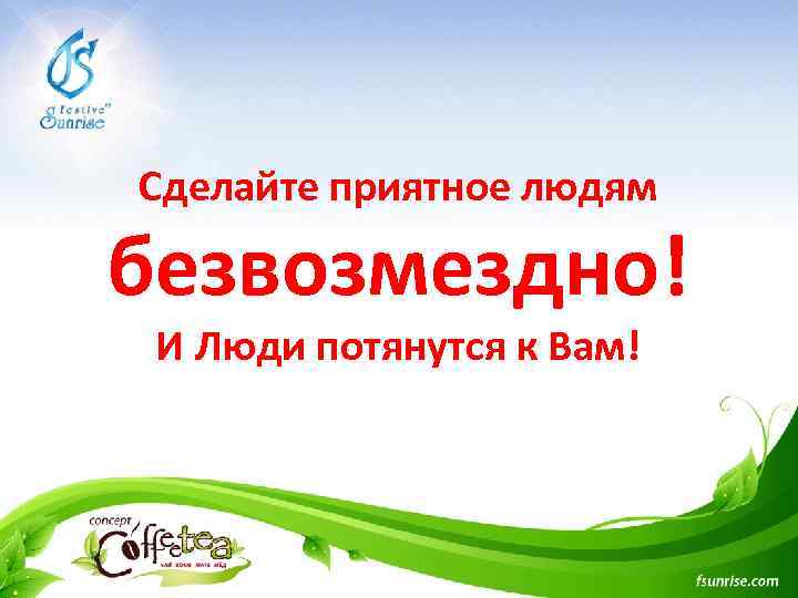 Сделайте приятное людям безвозмездно! И Люди потянутся к Вам! 