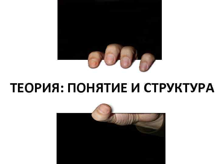 ТЕОРИЯ: ПОНЯТИЕ И СТРУКТУРА 
