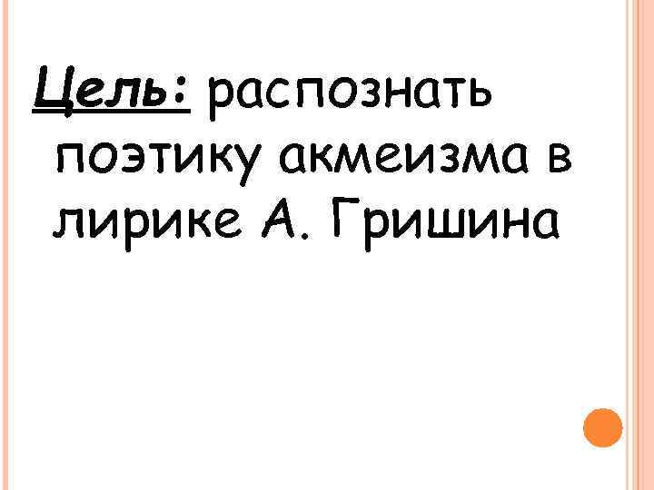 Цель: распознать поэтику акмеизма в лирике А. Гришина 