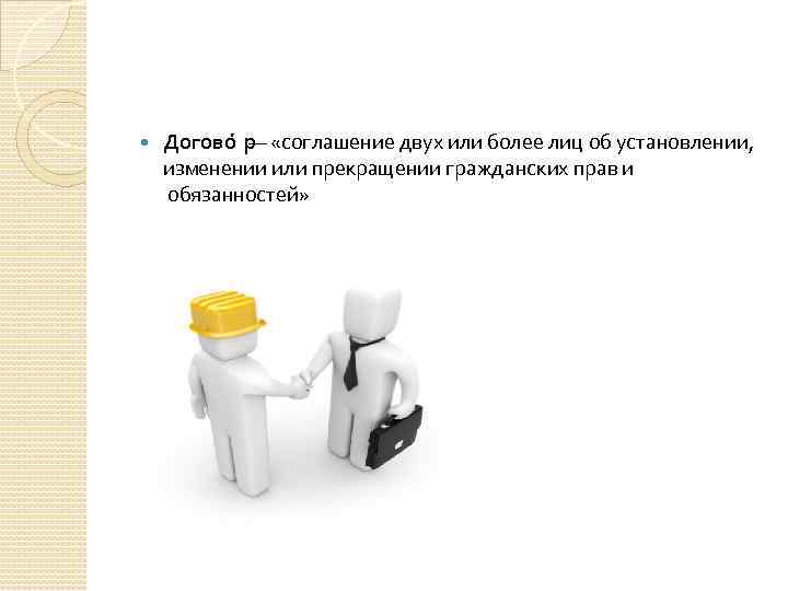  Догово р — «соглашение двух или более лиц об установлении, изменении или прекращении