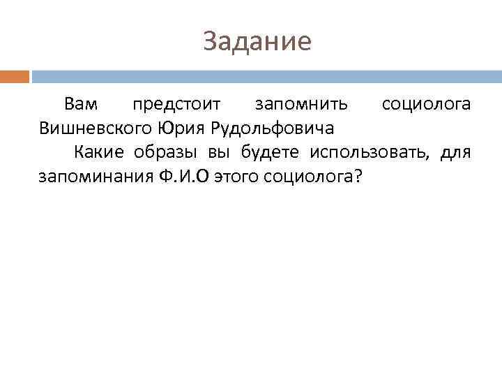 Задание Вам предстоит запомнить социолога Вишневского Юрия Рудольфовича Какие образы вы будете использовать, для