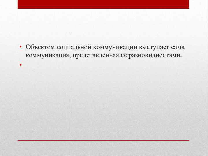  • Объектом социальной коммуникации выступает сама коммуникация, представленная ее разновидностями. • 