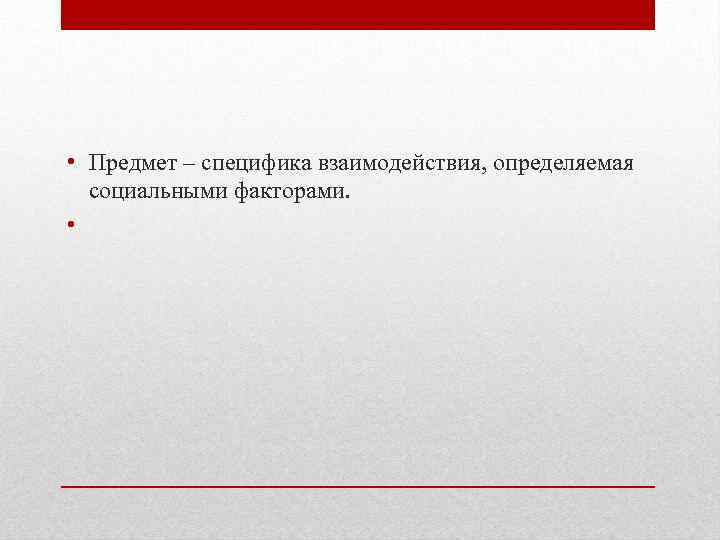  • Предмет – специфика взаимодействия, определяемая социальными факторами. • 