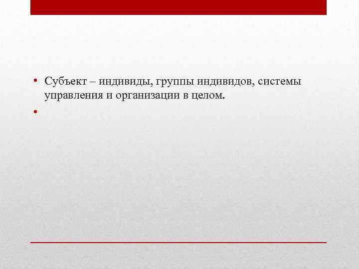  • Субъект – индивиды, группы индивидов, системы управления и организации в целом. •