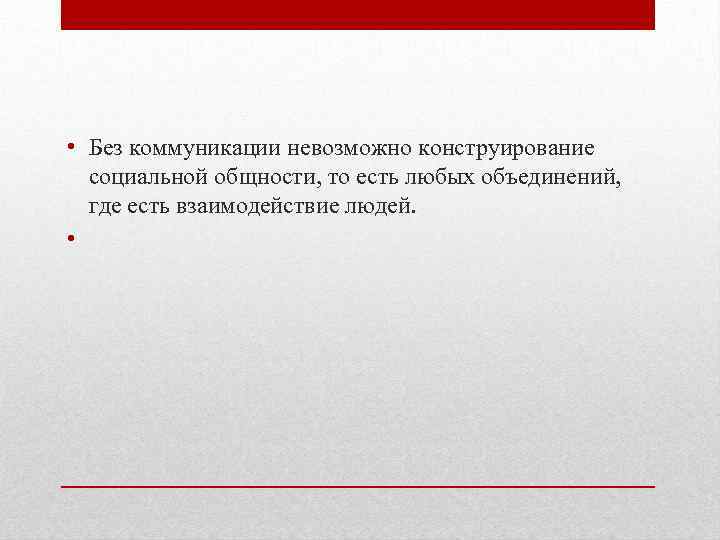  • Без коммуникации невозможно конструирование социальной общности, то есть любых объединений, где есть