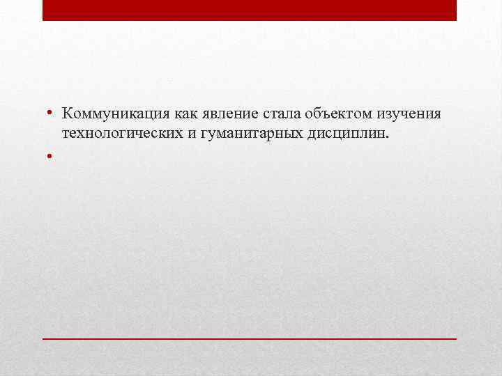  • Коммуникация как явление стала объектом изучения технологических и гуманитарных дисциплин. • 