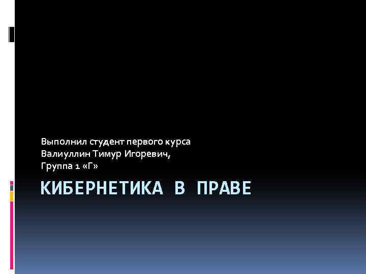 Выполнил студент первого курса Валиуллин Тимур Игоревич, Группа 1 «Г» КИБЕРНЕТИКА В ПРАВЕ 