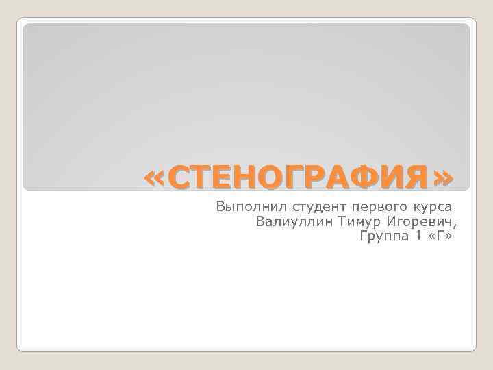  «СТЕНОГРАФИЯ» Выполнил студент первого курса Валиуллин Тимур Игоревич, Группа 1 «Г» 