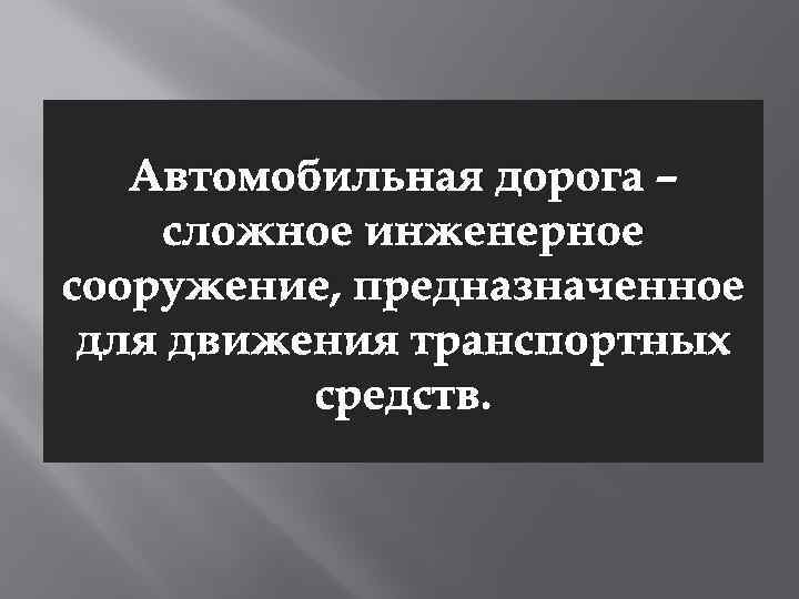 Автомобильная дорога – сложное инженерное сооружение, предназначенное для движения транспортных средств. 