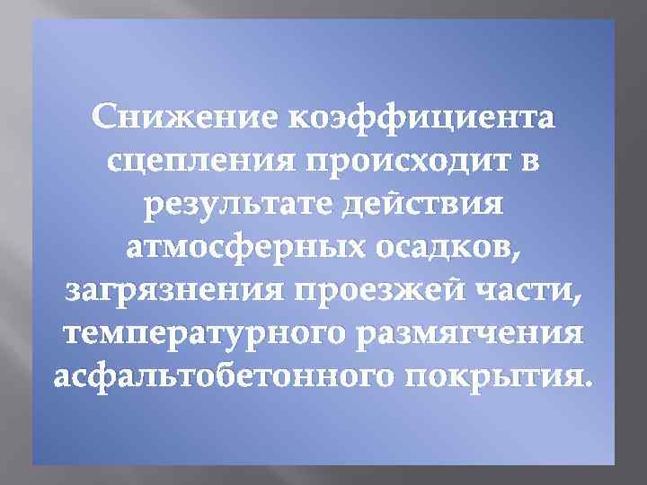 Снижение коэффициента сцепления происходит в результате действия атмосферных осадков, загрязнения проезжей части, температурного размягчения