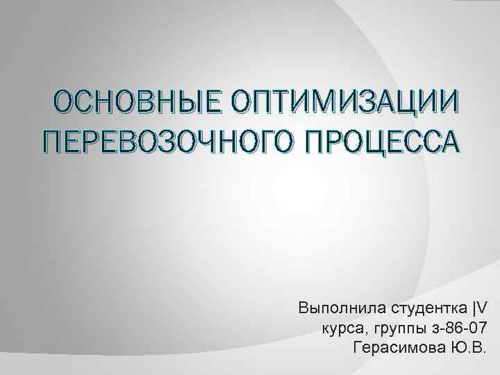 ОСНОВНЫЕ ОПТИМИЗАЦИИ ПЕРЕВОЗОЧНОГО ПРОЦЕССА Выполнила студентка |V курса, группы з-86 -07 Герасимова Ю. В.