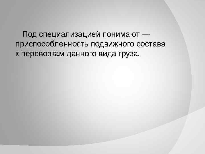 Под специализацией понимают — приспособленность подвижного состава к перевозкам данного вида груза. 